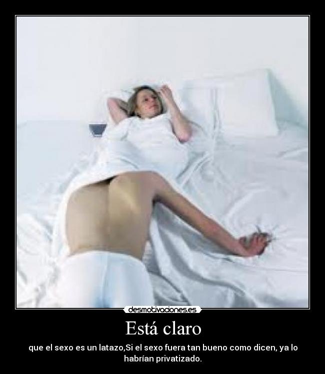 Está claro - que el sexo es un latazo,Si el sexo fuera tan bueno como dicen, ya lo
habrían privatizado.