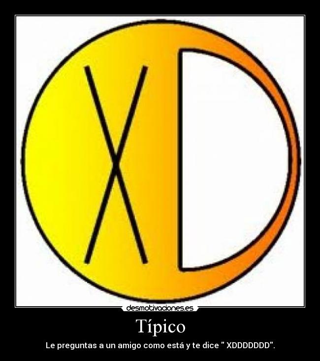 Típico - Le preguntas a un amigo como está y te dice  XDDDDDDD.
