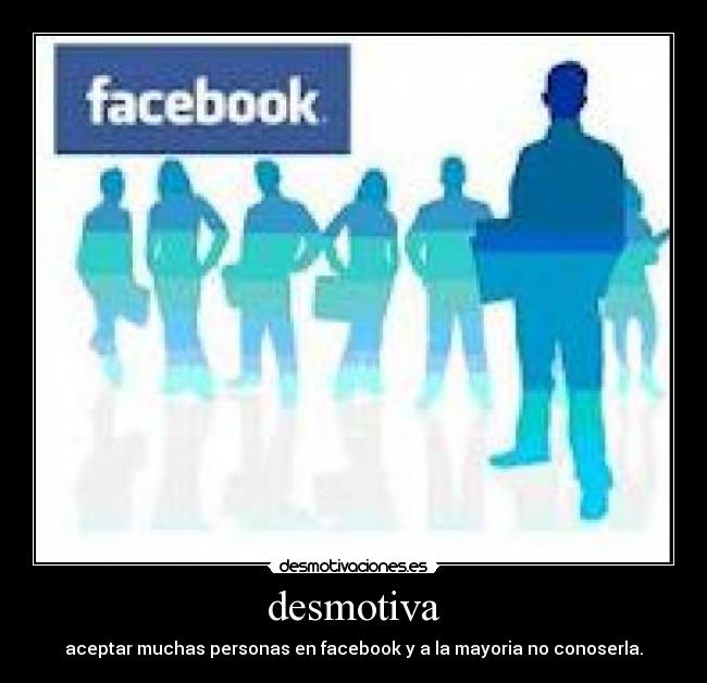 desmotiva - aceptar muchas personas en facebook y a la mayoria no conoserla.