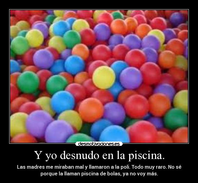 Y yo desnudo en la piscina. - Las madres me miraban mal y llamaron a la poli. Todo muy raro. No sé
porque la llaman piscina de bolas, ya no voy más.