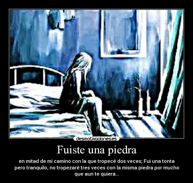 Fuiste una piedra - en mitad de mi camino con la que tropecé dos veces; Fui una tonta
pero tranquilo, no tropezaré tres veces con la misma piedra por mucho
que aun te quiera...