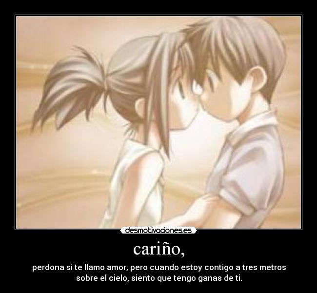 cariño, - perdona si te llamo amor, pero cuando estoy contigo a tres metros
sobre el cielo, siento que tengo ganas de ti.