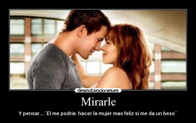 Mirarle - Y pensar....¨El me podría  hacer la mujer mas feliz si me da un beso¨