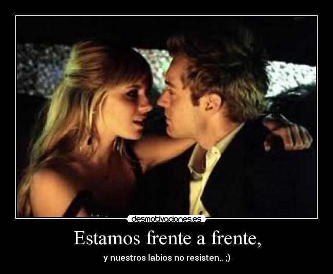 Estamos frente a frente, - y nuestros labios no resisten.. ;)