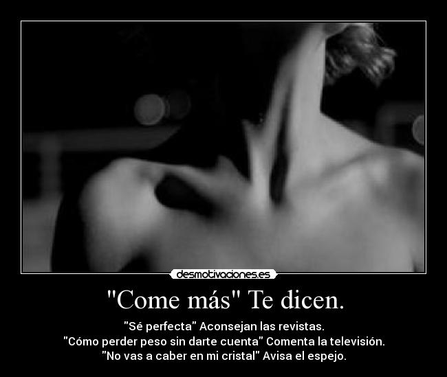 Come más Te dicen. - Sé perfecta Aconsejan las revistas.
Cómo perder peso sin darte cuenta Comenta la televisión.
No vas a caber en mi cristal Avisa el espejo.
