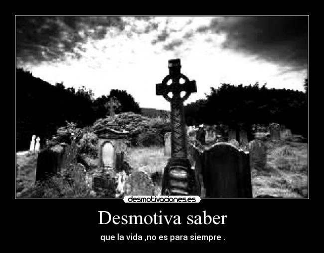 Desmotiva saber - que la vida ,no es para siempre .