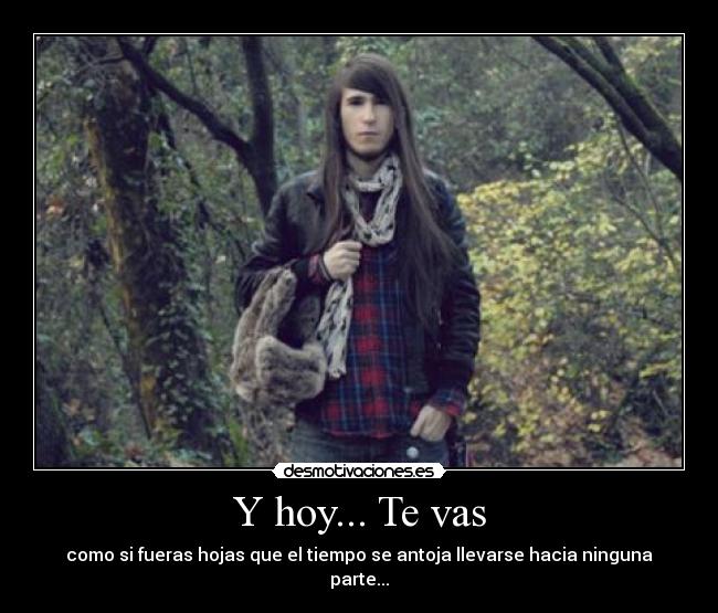 Y hoy... Te vas - como si fueras hojas que el tiempo se antoja llevarse hacia ninguna parte...