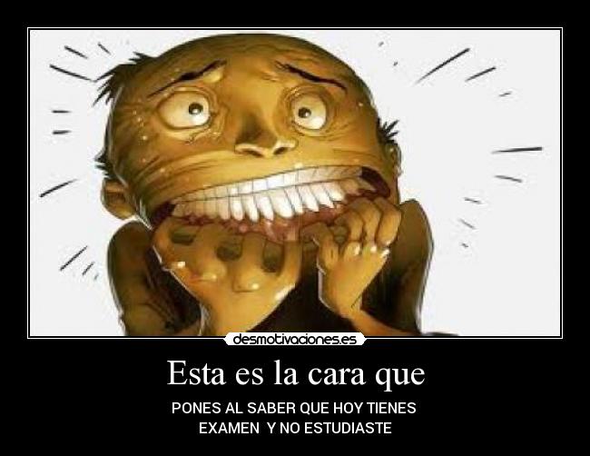 Esta es la cara que - PONES AL SABER QUE HOY TIENES
EXAMEN Y NO ESTUDIASTE