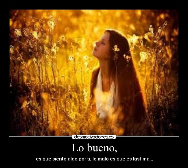 Lo bueno, - es que siento algo por ti, lo malo es que es lastima...