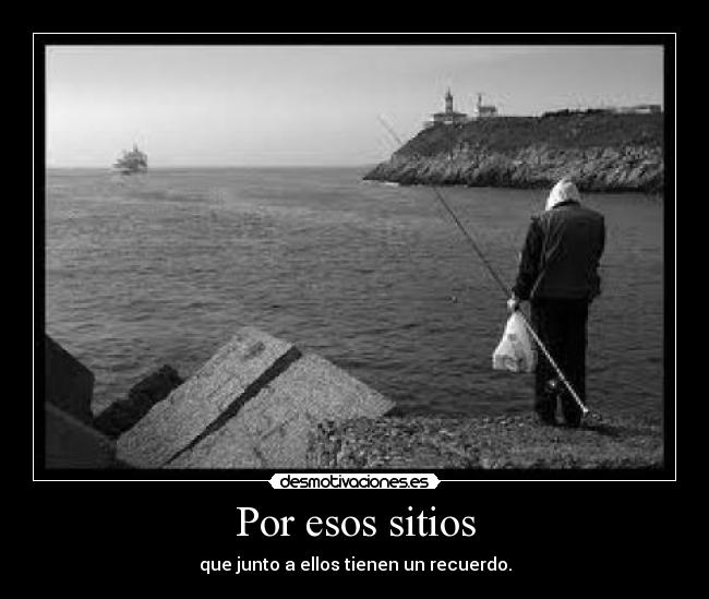 Por esos sitios - que junto a ellos tienen un recuerdo.