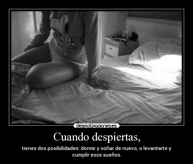 Cuando despiertas, - tienes dos posibilidades: dormir y soñar de nuevo, o levantarte y
cumplir esos sueños.