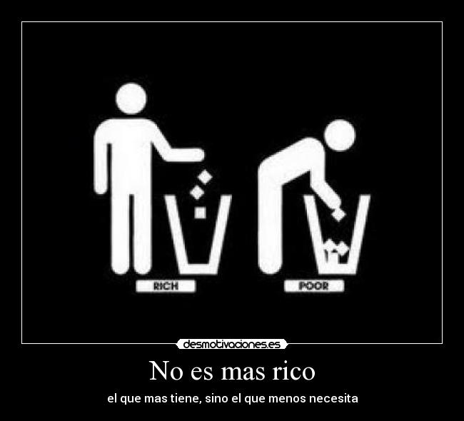 No es mas rico - el que mas tiene, sino el que menos necesita