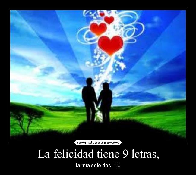 La felicidad tiene 9 letras, - la mía solo dos . TÚ