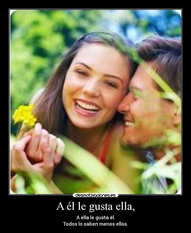 A él le gusta ella, - A ella le gusta él.
Todos lo saben menos ellos.