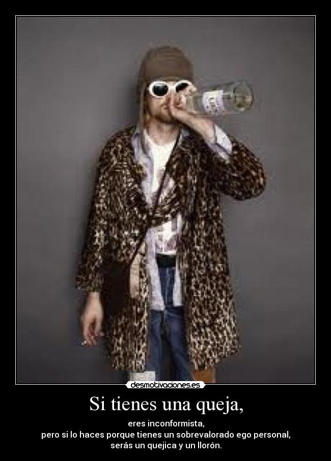 Si tienes una queja, - eres inconformista,
pero si lo haces porque tienes un sobrevalorado ego personal,
serás un quejica y un llorón.