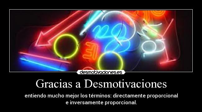 Gracias a Desmotivaciones - entiendo mucho mejor los términos: directamente proporcional
e inversamente proporcional.