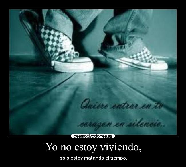 Yo no estoy viviendo, - solo estoy matando el tiempo.