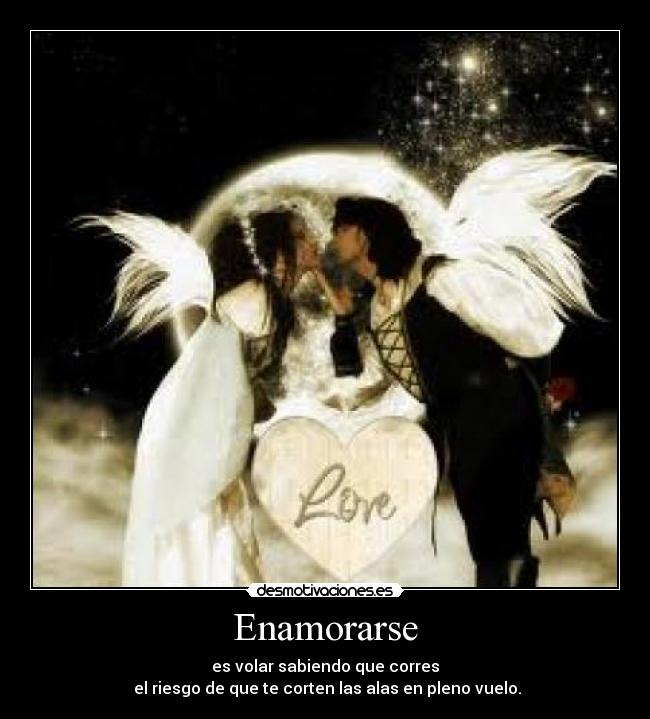 Enamorarse - es volar sabiendo que corres
el riesgo de que te corten las alas en pleno vuelo.