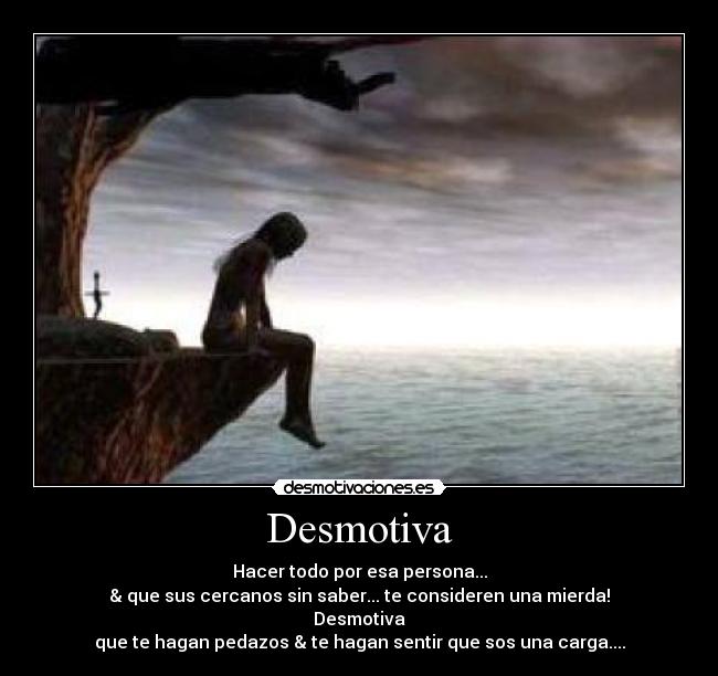 Desmotiva - Hacer todo por esa persona...
& que sus cercanos sin saber... te consideren una mierda!
Desmotiva
que te hagan pedazos & te hagan sentir que sos una carga....