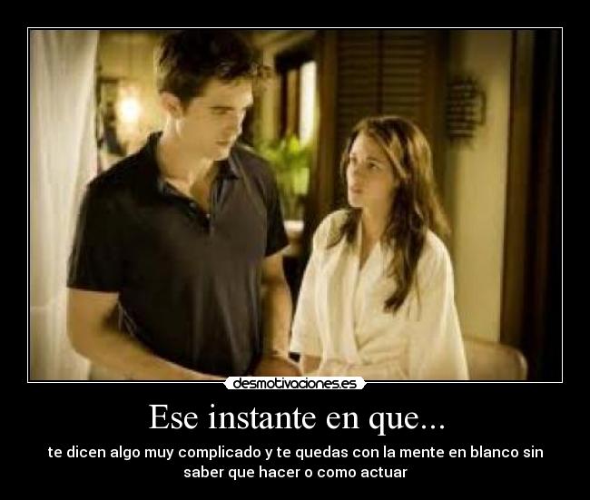Ese instante en que... - te dicen algo muy complicado y te quedas con la mente en blanco sin
saber que hacer o como actuar