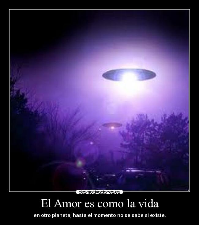 El Amor es como la vida - en otro planeta, hasta el momento no se sabe si existe.