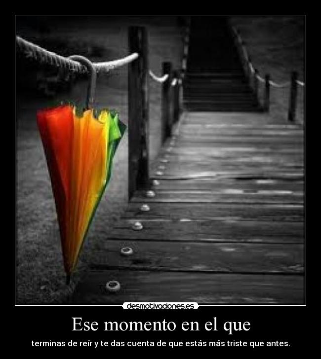 Ese momento en el que - terminas de reír y te das cuenta de que estás más triste que antes.