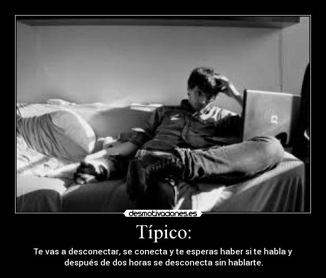 Típico: - Te vas a desconectar, se conecta y te esperas haber si te habla y
después de dos horas se desconecta sin hablarte.