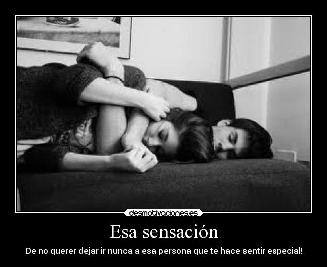 Esa sensación - De no querer dejar ir nunca a esa persona que te hace sentir especial!