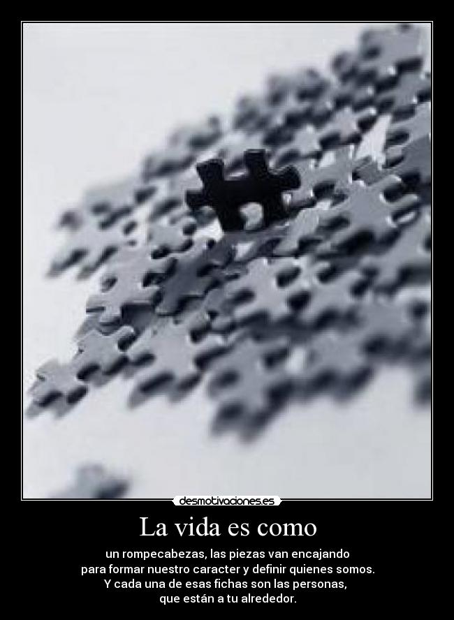 La vida es como - un rompecabezas, las piezas van encajando
para formar nuestro caracter y definir quienes somos.
Y cada una de esas fichas son las personas, 
que están a tu alrededor.