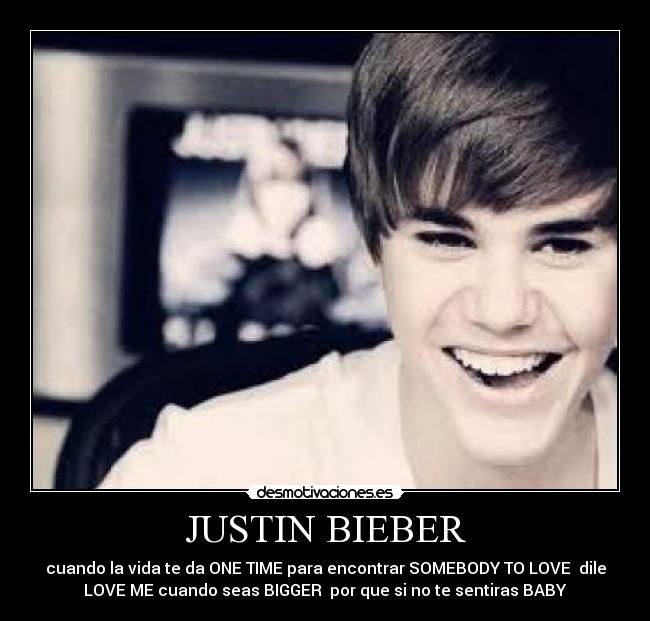 JUSTIN BIEBER - cuando la vida te da ONE TIME para encontrar SOMEBODY TO LOVE  dile
LOVE ME cuando seas BIGGER  por que si no te sentiras BABY