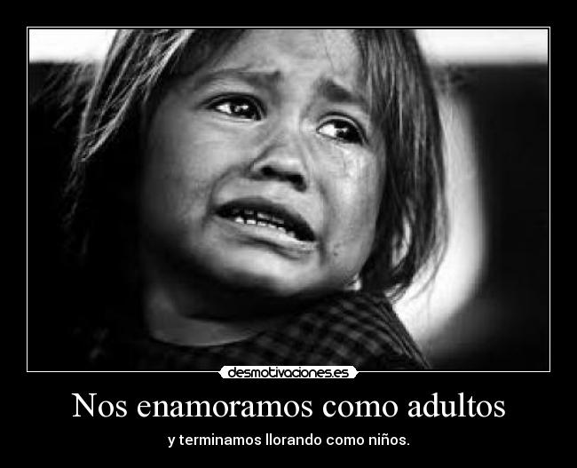 Nos enamoramos como adultos - y terminamos llorando como niños.
