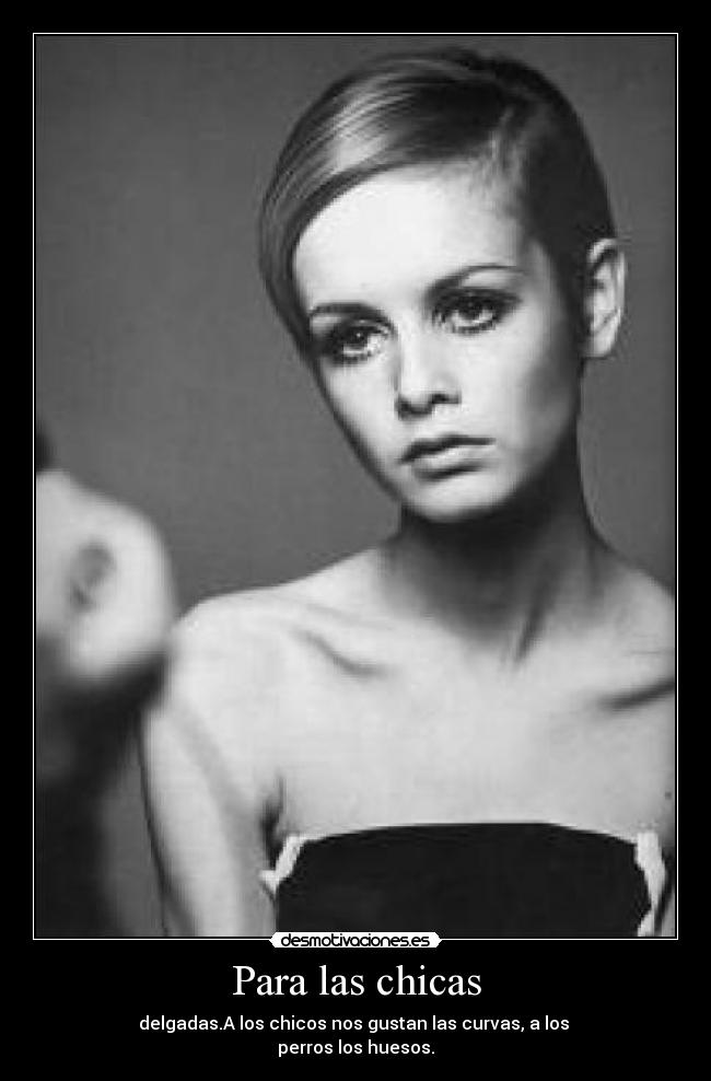 Para las chicas - delgadas.A los chicos nos gustan las curvas, a los 
perros los huesos.