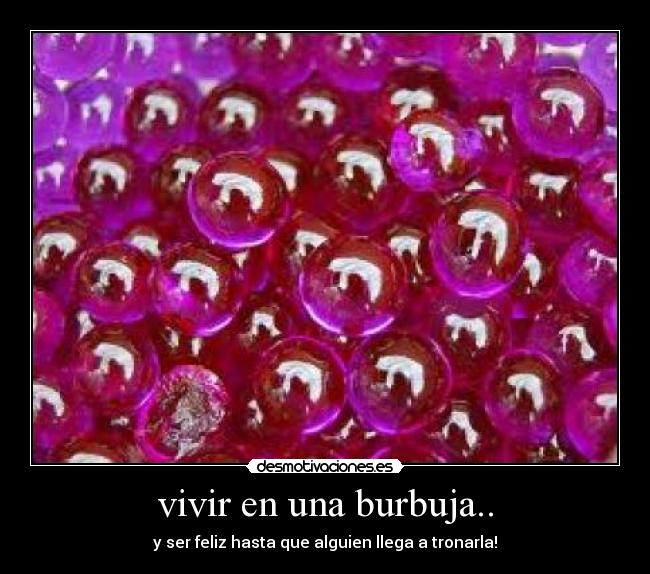 vivir en una burbuja.. - y ser feliz hasta que alguien llega a tronarla!