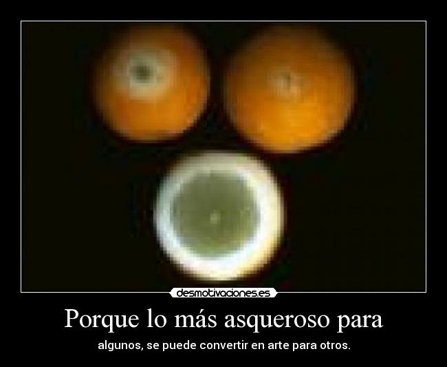 Porque lo más asqueroso para - algunos, se puede convertir en arte para otros.