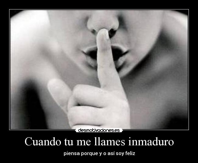 Cuando tu me llames inmaduro - piensa porque y o así soy feliz