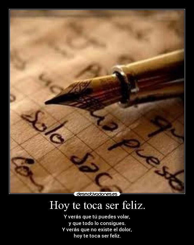 Hoy te toca ser feliz. - Y verás que tú puedes volar,
y que todo lo consigues.
Y verás que no existe el dolor,
hoy te toca ser feliz.