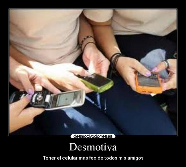 Desmotiva - Tener el celular mas feo de todos mis amigos