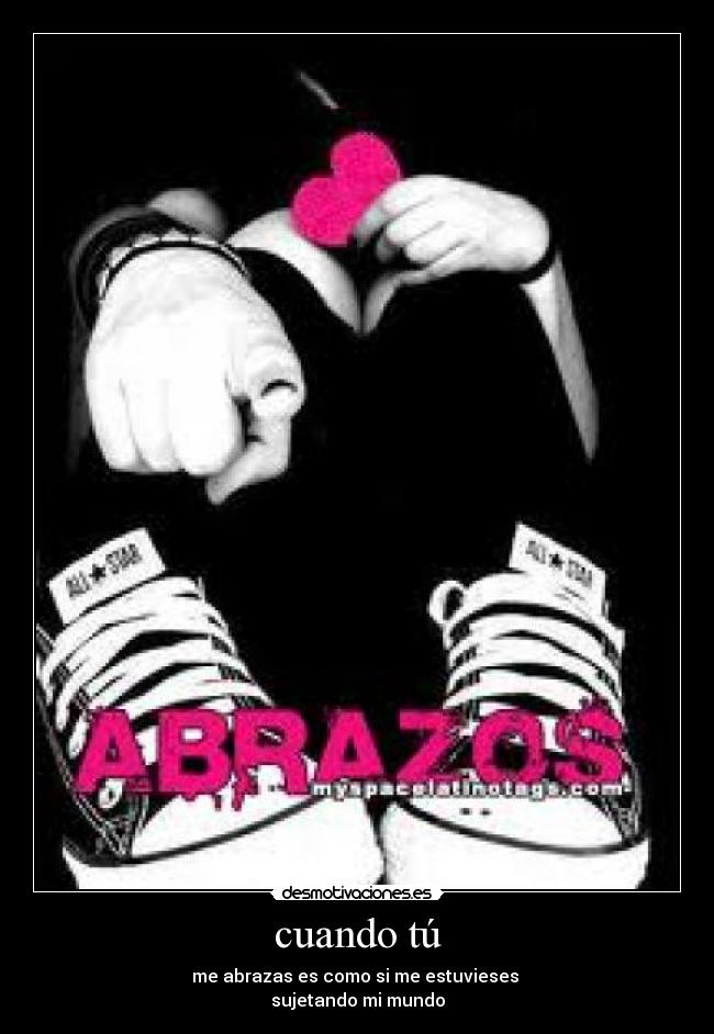 cuando tú - me abrazas es como si me estuvieses
sujetando mi mundo