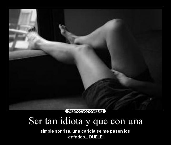 Ser tan idiota y que con una - simple sonrisa, una caricia se me pasen los 
enfados... DUELE!