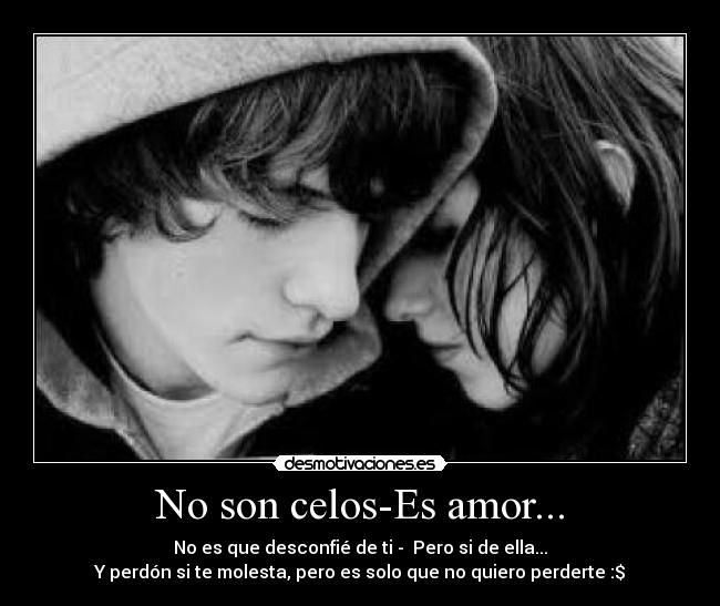 No son celos-Es amor... - No es que desconfié de ti -  Pero si de ella...
Y perdón si te molesta, pero es solo que no quiero perderte :$