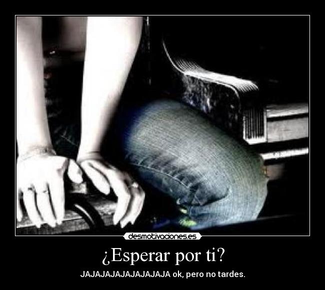 ¿Esperar por ti? - JAJAJAJAJAJAJAJAJA ok, pero no tardes.