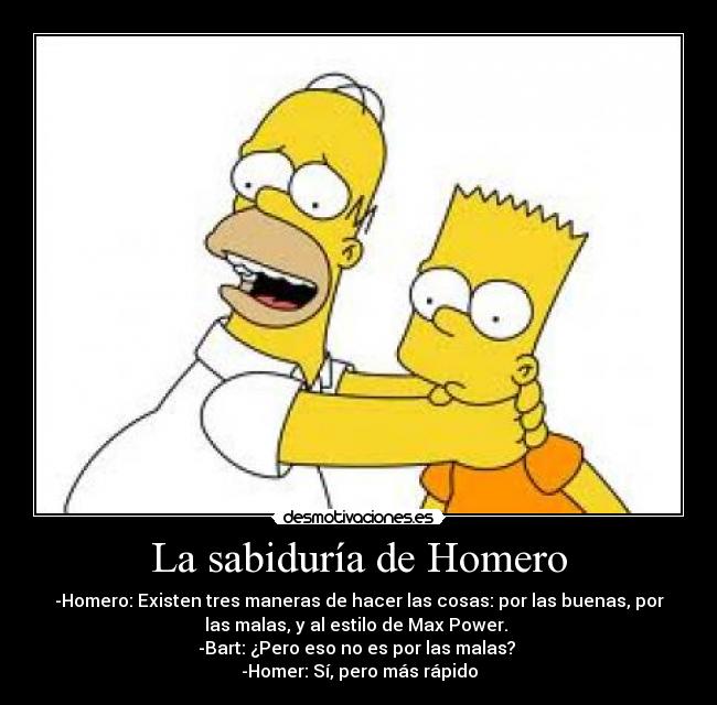 La sabiduría de Homero - -Homero: Existen tres maneras de hacer las cosas: por las buenas, por
las malas, y al estilo de Max Power.
-Bart: ¿Pero eso no es por las malas?
-Homer: Sí, pero más rápido