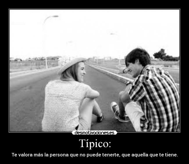 Típico: - Te valora más la persona que no puede tenerte, que aquella que te tiene.