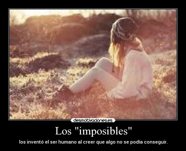 Los imposibles - los inventó el ser humano al creer que algo no se podía conseguir.