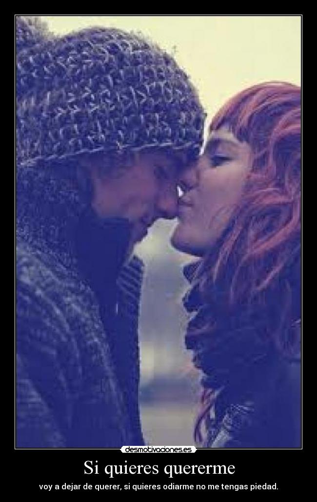 Si quieres quererme - voy a dejar de querer, si quieres odiarme no me tengas piedad.