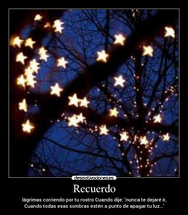 Recuerdo - lágrimas corriendo por tu rostro Cuando dije: nunca te dejaré ir,
Cuando todas esas sombras estén a punto de apagar tu luz...