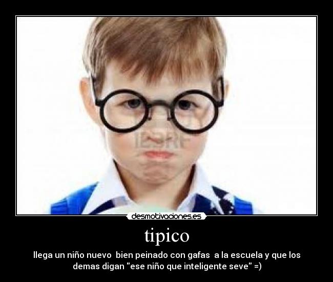 tipico - llega un niño nuevo  bien peinado con gafas  a la escuela y que los
demas digan ese niño que inteligente seve =)