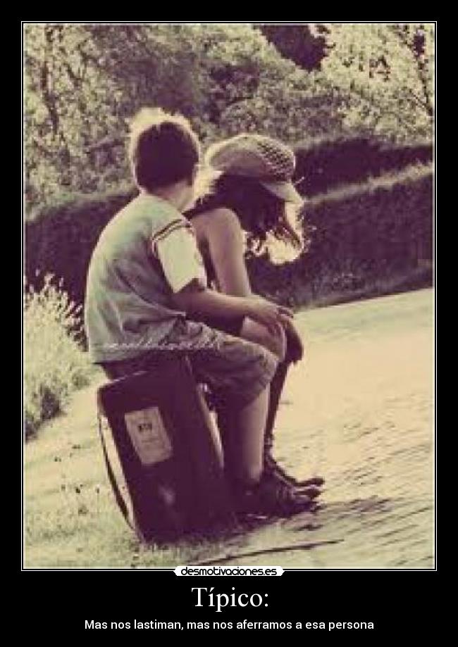 Típico: - Mas nos lastiman, mas nos aferramos a esa persona
