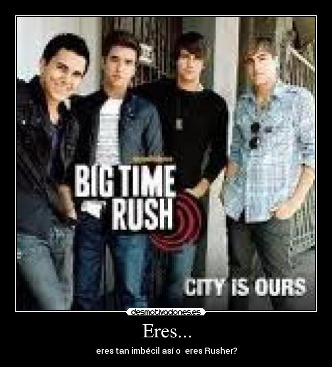 Eres... - eres tan imbécil así o eres Rusher?