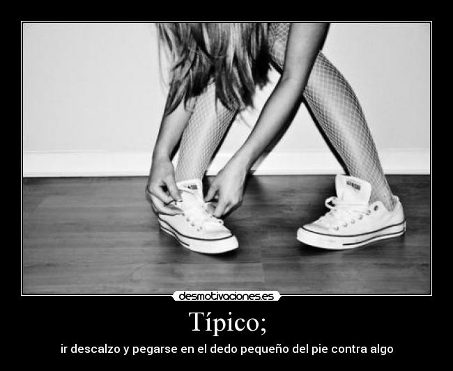 Típico; - ir descalzo y pegarse en el dedo pequeño del pie contra algo